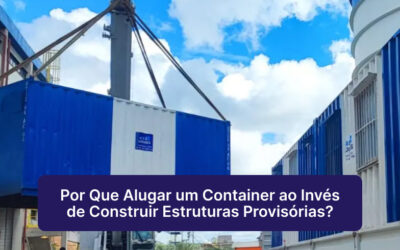Por Que Alugar um Container ao Invés de Construir Estruturas Provisórias?
